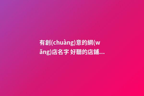 有創(chuàng)意的網(wǎng)店名字 好聽的店鋪名字-第1張-店鋪起名-玄機派